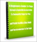 A Beginner’s Guide To Yoga-This Book Is Created With One Goal In Mind: To Demystify Yoga For You, and Provide You With a Clear, Simple, and Fun Introduction To The Topic.
