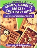 Making Marble-Action Games, Gadgets, Mazes, and Contraptions: Designs for 10 Outlandish, Ingenious, and Intricate Woodworking Projects