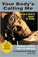 Your Body's Calling Me: Music, Love, Sex, and Money: The Life and Times of (Robert) R. Kelly
