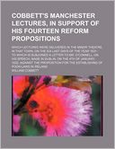 Cobbett's Manchester Lectures, in Support of His Fourteen Reform Propositions; Which Lectures Were Delivered in the Minor Theatre, in That Town, on th
