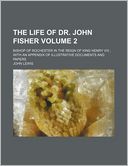 The Life of Dr. John Fisher Volume 2; Bishop of Rochester in the Reign of King Henry VIII with an Appendix of Illustrative Documents and Papers