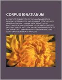 Corpus Ignatianum; a complete collection of the Ignatian epistles, geniune, interpolated, and spurious together with numerous extracts from them, as quoted by ecclesiastical writers down to the tenth century in Syriac, Greek, and Latin an English translat