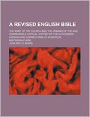 A revised English Bible; the want of the Church and the demand of the age: comprising a critical history of the Authorised Version and corrections of numerous mistranslations
