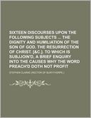 Sixteen discourses upon the following subjects The dignity and humiliation of the Son of God. The resurrection of Christ. [&c.]. To which is subjjoin'd, A brief enquiry into the causes why the word preach'd doth not profit