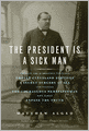 The President Is a Sick Man: Wherein the Supposedly Virtuous Grover Cleveland Survives a Secret Surgery at Sea and Vilifies the Courageous Newspaperman Who Dared Expose the Truth