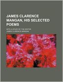 James Clarence Mangan, His Selected Poems; With a Study by the Editor