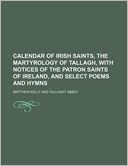 Calendar of Irish Saints, the Martyrology of Tallagh, with Notices of the Patron Saints of Ireland, and Select Poems and Hymns