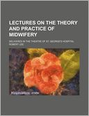 Lectures on the Theory and Practice of Midwifery; Delivered in the Theatre of St. George's Hospital