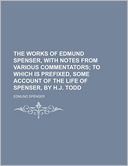 The Works of Edmund Spenser, with Notes from Various Commentators; To Which Is Prefixed, Some Account of the Life of Spenser, by H.J. Todd