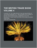 The British Trade Book Volume 4; A Survey of the Home Production and Industries of the United Kingdom, Etc., and Showing the Course of British and Int