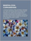 Mineralogia Cornubiensis; a Treatise on Minerals, Mines, and Mining: Containing the Theory and Natural History of Strata, Fissures, and Lodes, with Th