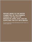 Report Made to the Water Committee, of the Common Council of the City of Brooklyn, April 15th, 1852 on Supplying the City with Water