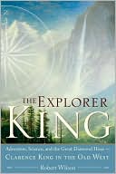 Explorer King: Adventure, Science, and the Great Diamond Hoax: Clarence King in the Old West