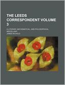 The Leeds Correspondent Volume 3; a Literary, Mathematical, and Philosophical Miscellany