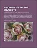 Window Displays for Druggists; Comprising for the Most Part Engravings and Descriptions of over a Hundred Attractive Displays Which Have Been Designed