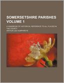 Somersetshire Parishes Volume 1; a Handbook of Historical Reference to All Places in the County