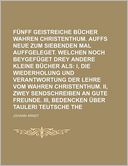 Fünff Geistreiche Bücher Vom Wahren Christenthum Auffs Neue Zum Siebenden Mal Auffgeleget Welchen Noch Beygefüget Drey Andere Kleine Bücher Als; I