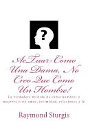 AcTuar Como una Dama, No Creo Que Como un Hombre!: La Verdadera Medida de Cómo Hombres y Mujeres Vista Amor, Intimidad, Relaciones y Fe