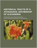 Historical Tracts of S. Athanasius, Archbishop of Alexandria; Translated, with Notes and Indices