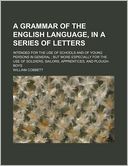 A Grammar of the English Language, in a Series of Letters; Intended for the Use of Schools and of Young Persons in General But More Especially for t