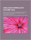 Anglican Hymnology Volume 1855; Being an Account of the 325 Standard Hymns of the Highest Merit According to the Verdict of the Whole Anglican Church
