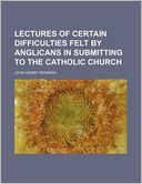 Lectures of Certain Difficulties Felt by Anglicans in Submitting to the Catholic Church