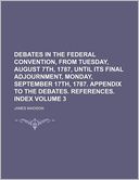 Debates in the Federal Convention, from Tuesday, August 7th, 1787, Until Its Final Adjournment, Monday, September 17th, 1787. Appendix to the Debates.