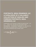 Portraits, India Drawings, &C. a Catalogue of a Valuable Collection of English and Foreign Portraits, India Drawings, &C; Comprising the Choicest Work