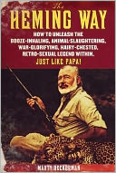 The Heming Way: How to Unleash the Booze-Inhaling, Animal-Slaughtering, War-Glorifying, Hairy-Chested, Retro-Sexual Legend Within, Just Like Papa!