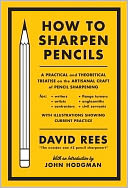 How to Sharpen Pencils: A Practical and Theoretical Treatise on the Artisanal Craft of Pencil Sharpening for Writers, Artists, Contractors, Flange Turners, Anglesmiths, & Civil Servant