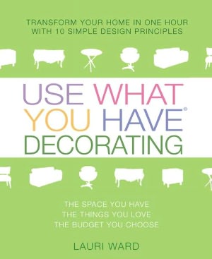 Use What You Have Decorating: Transform Your Home in One Hour with Ten Simple Design Principles Using...
