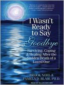 I Wasn't Ready to Say Goodbye: Surviving, Coping and Healing After the Sudden Death of a Loved One