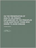 On the preservation of health, or, essays explanatory of the principles to be adopted by those who desire to avoid disease