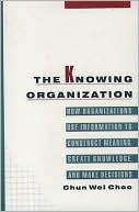 The Knowing Organization: How Organizations Use Information to Construct Meaning, Create Knowledge, and Make Decisions