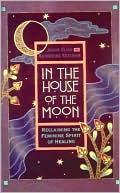 In the House of the Moon: Reclaiming the Feminine Spirit of Healing