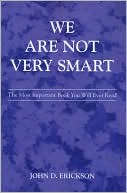 We Are Not Very Smart: The Most Important Book You Will Ever Read