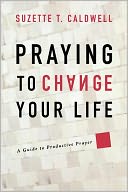Praying to Change Your Life: A Guide to Productive Prayer