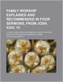 Family Worship Explained and Recommended in Four Sermons, from Josh Xxiv, 15; to Which Are Added Specimens of Short Prayers from the Psalms and Asse