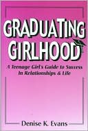 Graduating Girlhood: A Teenage Girl's Guide to Success in Relationships and Life