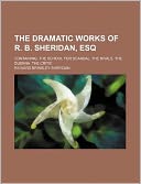 The Dramatic Works of R. B. Sheridan, Esq; Containing, the School for Scandal. the Rivals. the Duenna. the Critic