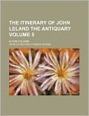 The Itinerary of John Leland the Antiquary Volume 5; In Nine Volumes