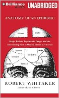 Anatomy of an Epidemic: Magic Bullets, Psychiatric Drugs, and the Astonishing Rise fo Mental Illness in America