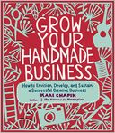 Grow Your Handmade Business: How to Envision, Develop, and Sustain a Successful Creative Business