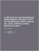 A Treatise on the Progressive Improvement & Present State of the Manufactures in Metal Volume 3; Tin, Lead, Copper & Other Metals