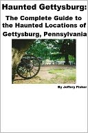 Haunted Gettysburg: The Complete Guide to the Haunted Locations of Gettysburg, Pennsylvania