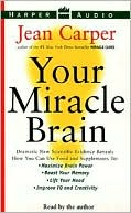 Your Miracle Brain: Dramatic New Scientific Evidence Reveals How You Can Use Food and Supplements to Maximize Brain Power, Boost Your Memory, Lift Your Mood, Improve IQ and Creativity