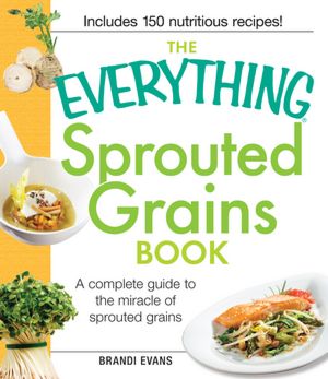 The Everything Sprouted Grains Book: A complete guide to the miracle of sprouted grains