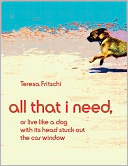 All That I Need, or Live Like a Dog With Its Head Stuck Out the Car Window by Ms Teresa Fritschi: NOOK Book Cover