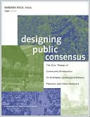 Designing Public Consensus: The Civic Theater of Community Participation for Architects, Landscape Architects, Planners, and Urban Designers