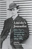 Lincoln's Journalist: John Hay's Anonymous Writings for the Press, 1860-1864